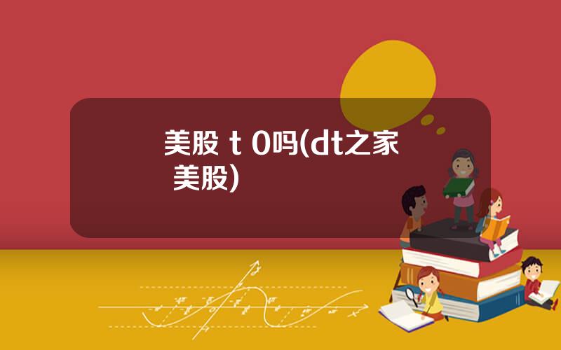 美股 t 0吗(dt之家 美股)